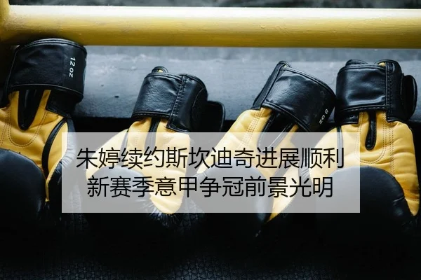 朱婷续约斯坎迪奇进展顺利 新赛季意甲争冠前景光明